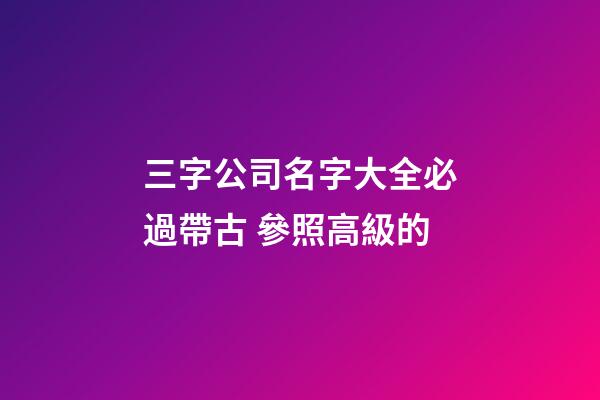 三字公司名字大全必過帶古 參照高級的-第1張-公司起名-玄機派